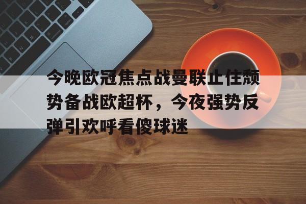 包含今晚欧冠焦点战曼联止住颓势备战欧超杯，今夜强势反弹引欢呼看傻球迷的词条-lol官网直播赛事