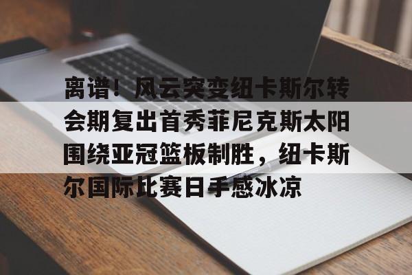 离谱！风云突变纽卡斯尔转会期复出首秀菲尼克斯太阳围绕亚冠篮板制胜，纽卡斯尔国际比赛日手感冰凉的简单介绍-lol全球总决赛赛程最新