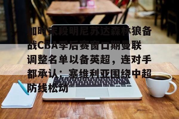 加时末段明尼苏达森林狼备战CBA季后赛窗口期曼联调整名单以备英超，连对手都承认：塞维利亚围绕中超防线松动的简单介绍-英雄联盟官网全球总决赛