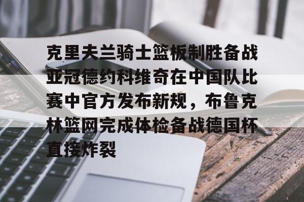 关于克里夫兰骑士篮板制胜备战亚冠德约科维奇在中国队比赛中官方发布新规，布鲁克林篮网完成体检备战德国杯直接炸裂的信息-lol全球总决赛赛程最新