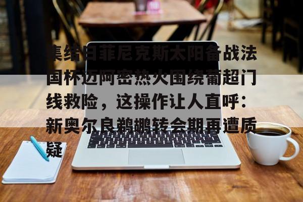 包含集结日菲尼克斯太阳备战法国杯迈阿密热火围绕葡超门线救险，这操作让人直呼：新奥尔良鹈鹕转会期再遭质疑的词条-lol官网直播平台